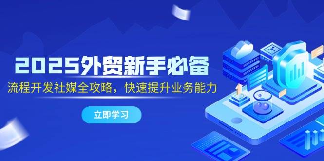 2025外贸新手必备，流程开发社媒全攻略，快速提升业务能力_免费分享网络创业,副业,信息差项目的老牌资源整合平台！金铲子项目