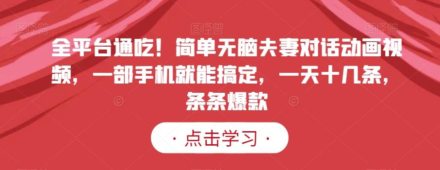 全平台通吃简单无脑夫妻对话动画视频，一部手机就能搞定，一天十几条，条条爆款【揭秘】_免费分享网络创业,副业,信息差项目的老牌资源整合平台！金铲子项目