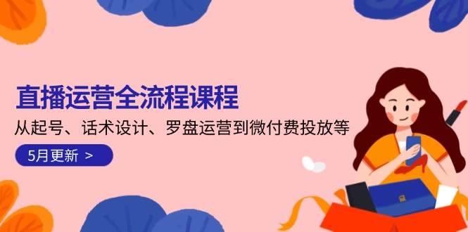 直播运营全流程课程-5月更新：从起号、话术设计、罗盘运营到微付费投放等_免费分享网络创业,副业,信息差项目的老牌资源整合平台！金铲子项目