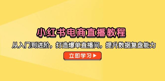 小红书电商直播教程，从入门到进阶，打造爆单直播间，提升数据复盘能力_免费分享网络创业,副业,信息差项目的老牌资源整合平台！金铲子项目