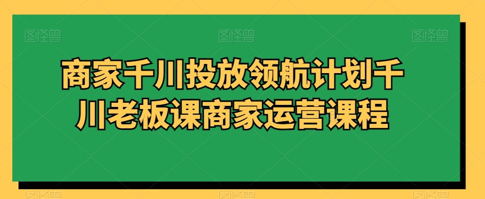 商家千川投放领航计划千川老板课商家运营课程_免费分享网络创业,副业,信息差项目的老牌资源整合平台！金铲子项目