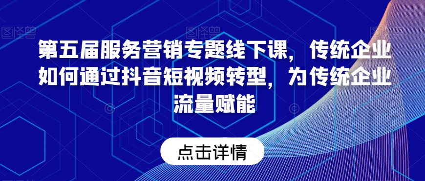 第五届服务营销专题线下课，传统企业如何通过抖音短视频转型，为传统企业流量赋能_免费分享网络创业,副业,信息差项目的老牌资源整合平台！金铲子项目