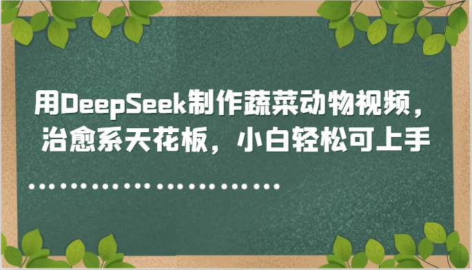 用DeepSeek制作蔬菜动物视频，治愈系天花板，小白可上手_免费分享网络创业,副业,信息差项目的老牌资源整合平台！金铲子项目