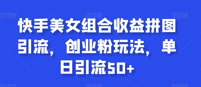 快手美女组合拼图引流，创业粉玩法，单日引流_免费分享网络创业,副业,信息差项目的老牌资源整合平台！金铲子项目