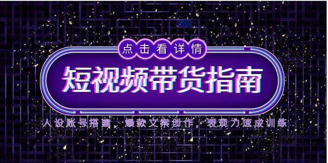 2025短视频带货指南，人设账号搭建，爆款文案创作，表现力速成训练_免费分享网络创业,副业,信息差项目的老牌资源整合平台！金铲子项目