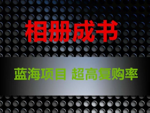 相册成书，蓝海项目，认真操作_免费分享网络创业,副业,信息差项目的老牌资源整合平台！金铲子项目