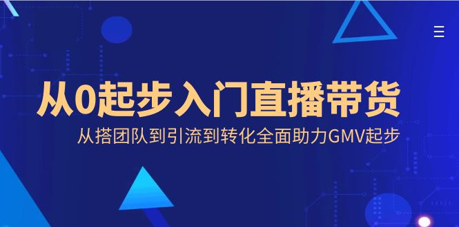 （8745期）从0起步入门直播带货，从搭团队到引流到转化全面助力GMV起步_免费分享网络创业,副业,信息差项目的老牌资源整合平台！金铲子项目