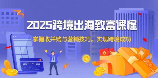 2025跨境出海致富课程，掌握收并购与营销技巧，实现跨境成功_免费分享网络创业,副业,信息差项目的老牌资源整合平台！金铲子项目