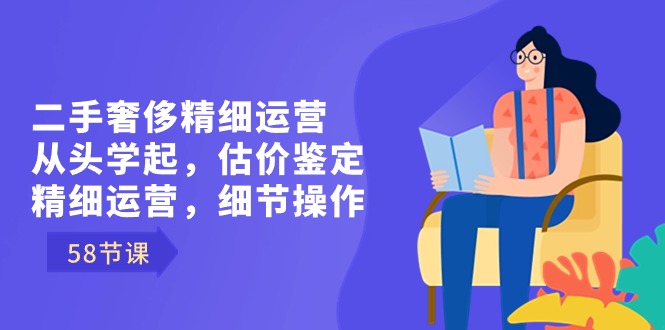 （8774期）二手奢侈精细运营从头学起，估价鉴定，精细运营，细节操作（58节）_免费分享网络创业,副业,信息差项目的老牌资源整合平台！金铲子项目