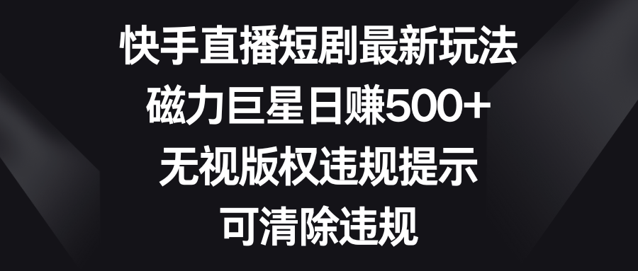 （8772期）快手直播短剧最新玩法，磁力巨星，无视版权违规提示，可清除违规_免费分享网络创业,副业,信息差项目的老牌资源整合平台！金铲子项目