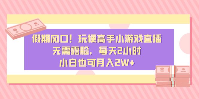 （8769期）假期风口玩梗高手小游戏直播，无需露脸，每天2小时，小白也可_免费分享网络创业,副业,信息差项目的老牌资源整合平台！金铲子项目