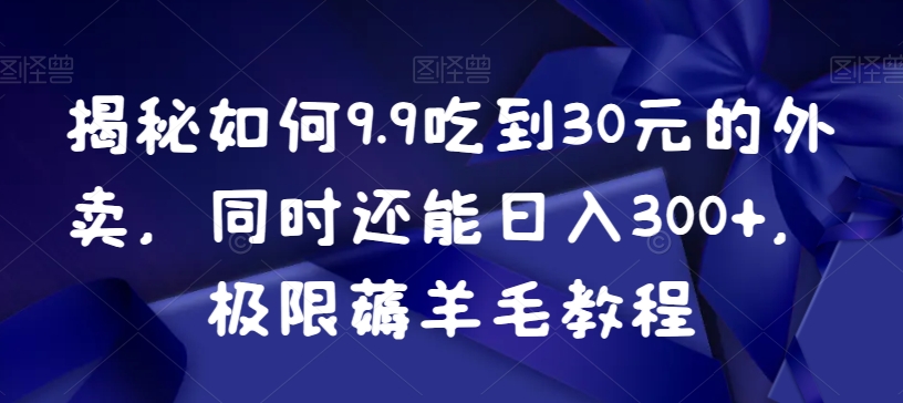揭秘如何9.9吃到30元的外卖，同时还能，极限薅羊毛教程_免费分享网络创业,副业,信息差项目的老牌资源整合平台！金铲子项目