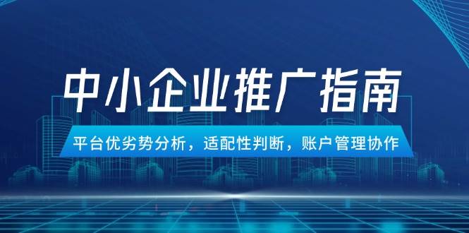 中小企业竞价推广指南，平台优劣势分析，适配性判断，账户管理协作_免费分享网络创业,副业,信息差项目的老牌资源整合平台！金铲子项目