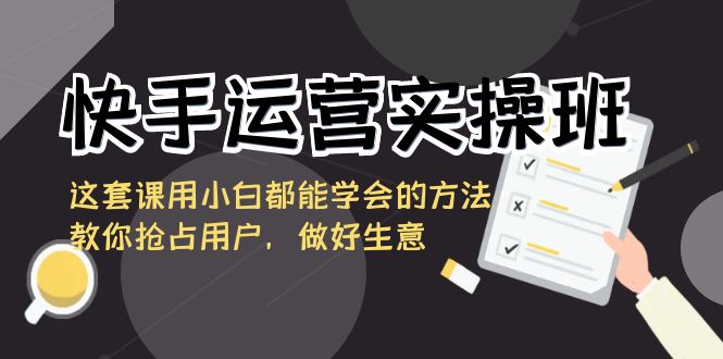 （8763期）快手运营实操班，这套课用小白都能学会的方法教你抢占用户，做好生意_免费分享网络创业,副业,信息差项目的老牌资源整合平台！金铲子项目