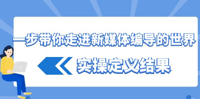 （8762期）一步带你走进新媒体编导的世界，实操定义结果（17节课）_免费分享网络创业,副业,信息差项目的老牌资源整合平台！金铲子项目