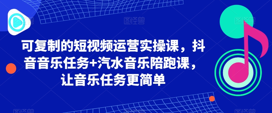 可复制的短视频运营实操课，抖音音乐任务汽水音乐陪跑课，让音乐任务更简单_免费分享网络创业,副业,信息差项目的老牌资源整合平台！金铲子项目