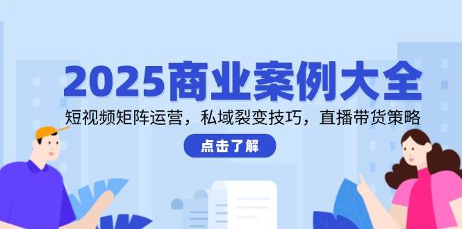 2025商业案例大全，短视频矩阵运营，私域裂变技巧，直播带货策略_免费分享网络创业,副业,信息差项目的老牌资源整合平台！金铲子项目