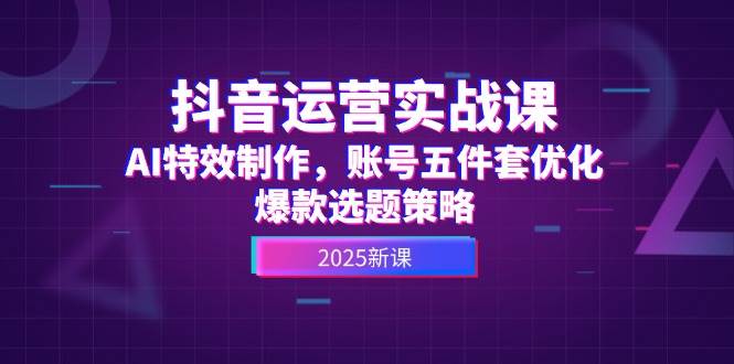 抖音运营实战课，AI特效制作，账号五件套优化，爆款选题策略_免费分享网络创业,副业,信息差项目的老牌资源整合平台！金铲子项目