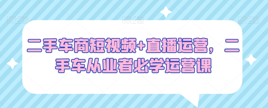 二手车商短视频直播运营，二手车从业者必学运营课_免费分享网络创业,副业,信息差项目的老牌资源整合平台！金铲子项目