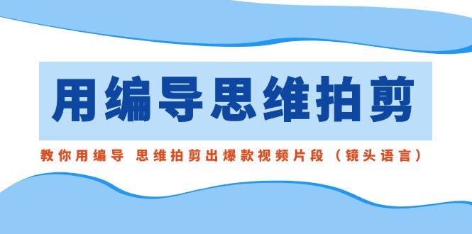 （8785期）用编导的思维拍剪，教你用编导思维拍剪出爆款视频片段（镜头语言）_免费分享网络创业,副业,信息差项目的老牌资源整合平台！金铲子项目