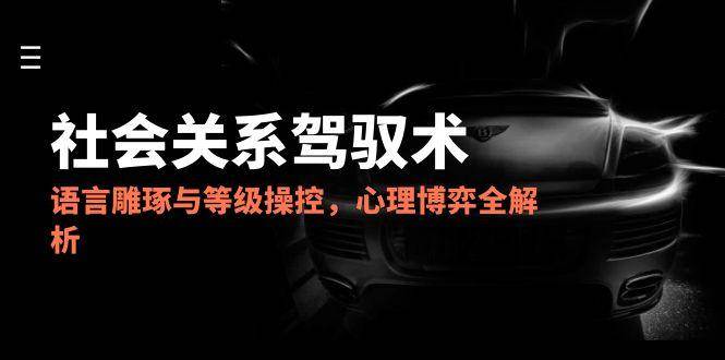 2025社会关系驾驭术，语言雕琢与等级操控，心理博弈全解析_免费分享网络创业,副业,信息差项目的老牌资源整合平台！金铲子项目