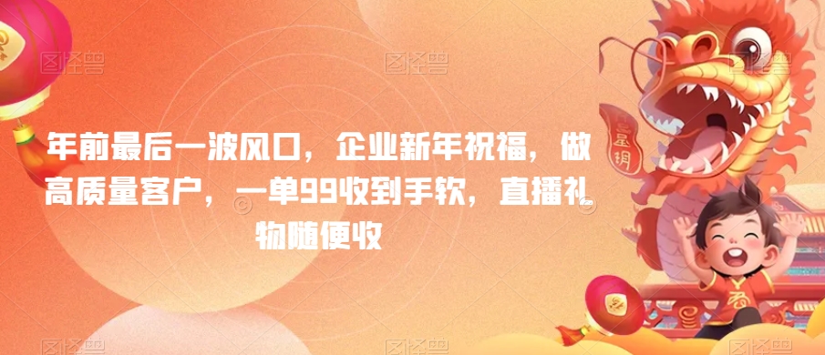 年前最后一波风口，企业新年祝福，做高质量客户，一单99收到手软，直播礼物随便收_免费分享网络创业,副业,信息差项目的老牌资源整合平台！金铲子项目