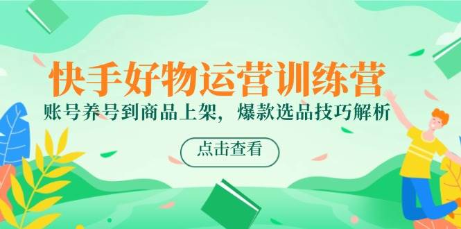 快手好物运营训练营，账号养号到商品上架，爆款选品技巧解析_免费分享网络创业,副业,信息差项目的老牌资源整合平台！金铲子项目