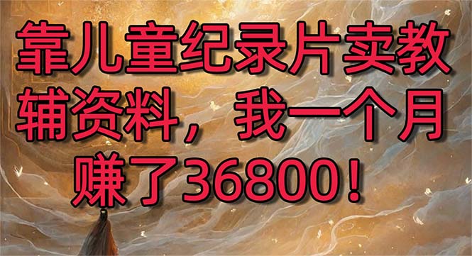 （8808期）靠儿童纪录片卖教辅资料，一个了36800暴力2.0版本，喂饭级教学_免费分享网络创业,副业,信息差项目的老牌资源整合平台！金铲子项目