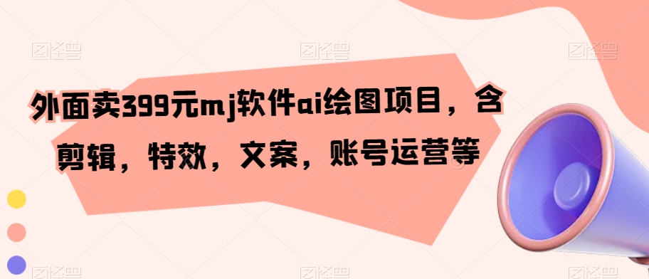 外面卖399元mj软件ai绘图项目，含剪辑，特效，文案，账号运营等_免费分享网络创业,副业,信息差项目的老牌资源整合平台！金铲子项目