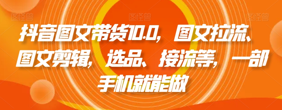抖音图文带货10.0，图文拉流、图文剪辑，选品、接流等，一部手机就能做_免费分享网络创业,副业,信息差项目的老牌资源整合平台！金铲子项目