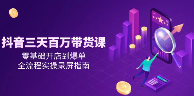 抖音三天百万带货课，零基础开店到爆单，全流程实操录屏指南_免费分享网络创业,副业,信息差项目的老牌资源整合平台！金铲子项目