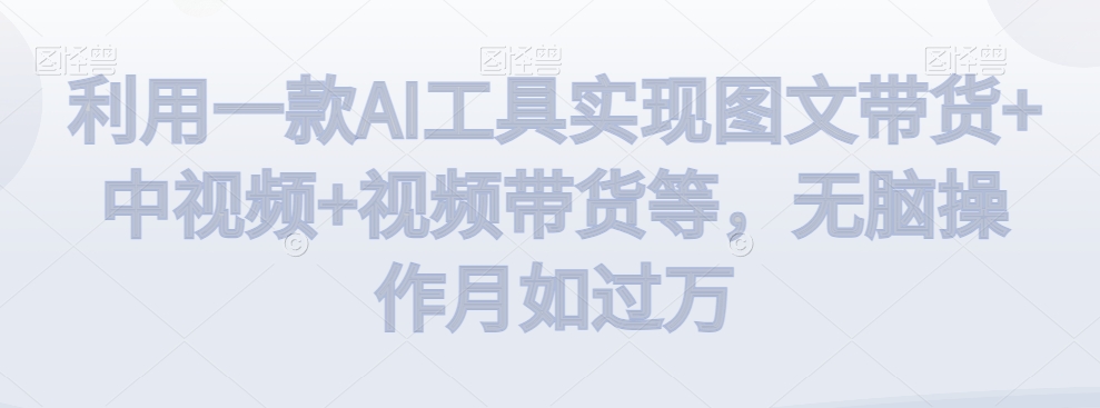 利用一款AI工具实现图文带货中视频视频带货等，无脑操作月如_免费分享网络创业,副业,信息差项目的老牌资源整合平台！金铲子项目