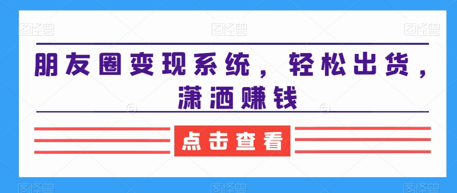 朋友圈系统，出货，潇洒赚钱_免费分享网络创业,副业,信息差项目的老牌资源整合平台！金铲子项目