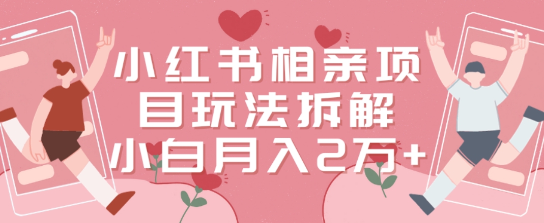 小红书相亲项目玩法拆解，有人通过这个副业项目做到了月2万多_免费分享网络创业,副业,信息差项目的老牌资源整合平台！金铲子项目