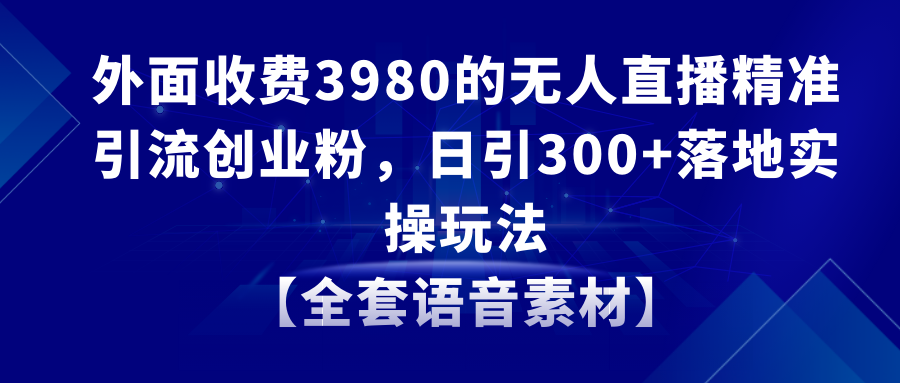 （8830期）无人直播精准引流创业粉，日引落地实操玩法【全套语音素材】_免费分享网络创业,副业,信息差项目的老牌资源整合平台！金铲子项目