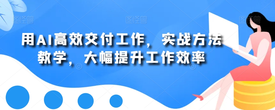 用AI高效交付工作，实战方法教学，大幅提升工作效率_免费分享网络创业,副业,信息差项目的老牌资源整合平台！金铲子项目