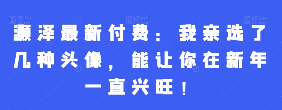 灏泽最新付费：我亲选了几种头像，能让你在新年一直兴旺_免费分享网络创业,副业,信息差项目的老牌资源整合平台！金铲子项目