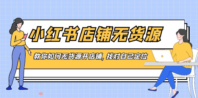 （8822期）小红书店铺-无货源，教你如何无货源开店铺，找对自己定位_免费分享网络创业,副业,信息差项目的老牌资源整合平台！金铲子项目