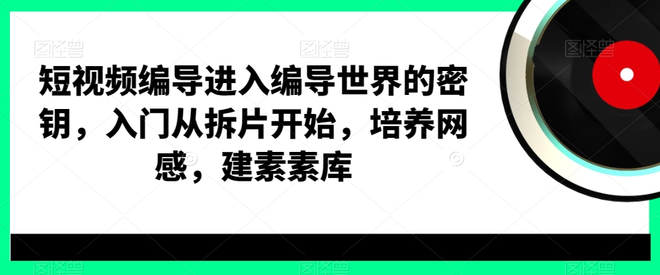 短视频编导进入编导世界的密钥，入门从拆片开始，培养网感，建素素库_免费分享网络创业,副业,信息差项目的老牌资源整合平台！金铲子项目