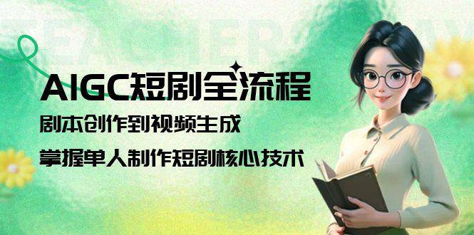 AIGC短剧全流程：剧本创作到视频生成，掌握单人制作短剧核心技术_免费分享网络创业,副业,信息差项目的老牌资源整合平台！金铲子项目