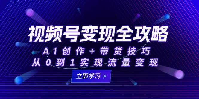 视频号全攻略：AI创作带货技巧，从0到1实现流量_免费分享网络创业,副业,信息差项目的老牌资源整合平台！金铲子项目