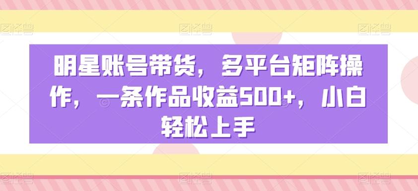 明星账号带货，多平台矩阵操作，一条作品，小白上手_免费分享网络创业,副业,信息差项目的老牌资源整合平台！金铲子项目