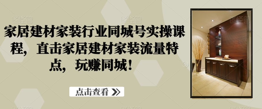 家居建材家装行业同城号实操课程，直击家居建材家装流量特点，玩赚同城_免费分享网络创业,副业,信息差项目的老牌资源整合平台！金铲子项目