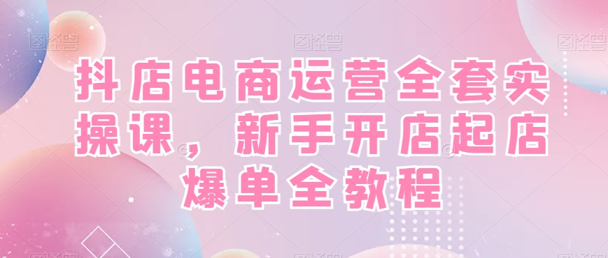 抖店电商运营全套实操课，新手开店起店爆单全教程_免费分享网络创业,副业,信息差项目的老牌资源整合平台！金铲子项目