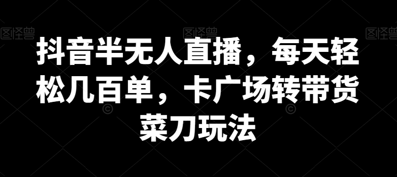 抖音半无人直播，每天几百单，卡广场转带货菜刀玩法_免费分享网络创业,副业,信息差项目的老牌资源整合平台！金铲子项目