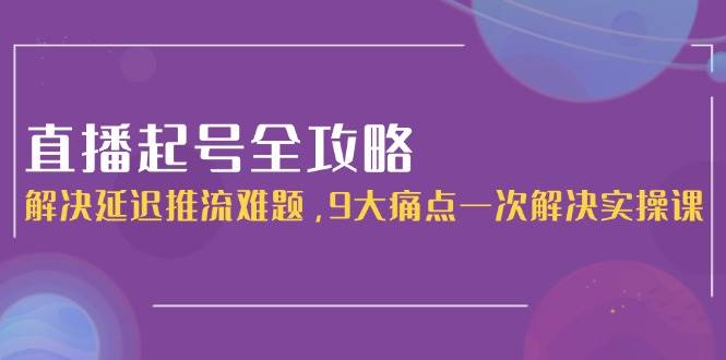 直播起号全攻略：解决延迟推流难题，9大痛点一次解决实操课_免费分享网络创业,副业,信息差项目的老牌资源整合平台！金铲子项目