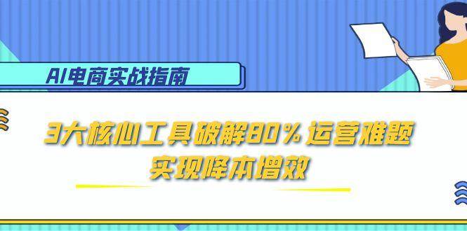 AI电商实战指南：3大核心工具破解80%运营难题，实现降本增效_免费分享网络创业,副业,信息差项目的老牌资源整合平台！金铲子项目