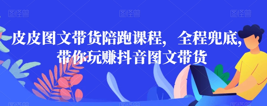 皮皮图文带货陪跑课程，全程兜底，带你玩赚抖音图文带货_免费分享网络创业,副业,信息差项目的老牌资源整合平台！金铲子项目