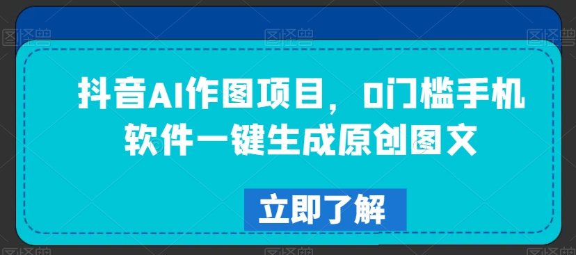 抖音AI作图项目，0门槛手机软件一键生成原创图文_免费分享网络创业,副业,信息差项目的老牌资源整合平台！金铲子项目