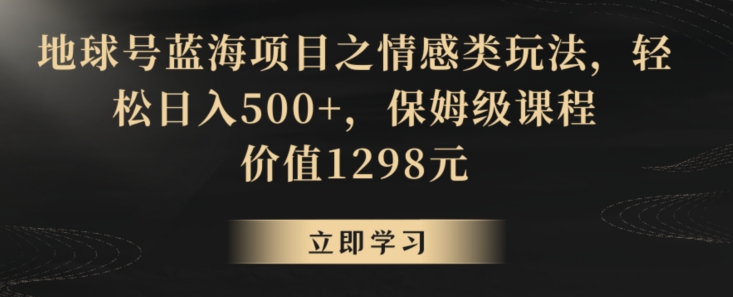 地球号蓝海项目之情感类玩法保姆级课程_免费分享网络创业,副业,信息差项目的老牌资源整合平台！金铲子项目